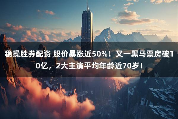 稳操胜券配资 股价暴涨近50%！又一黑马票房破10亿，2大主演平均年龄近70岁！