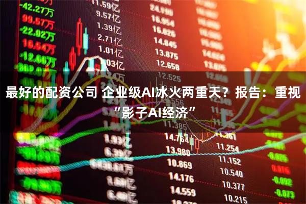 最好的配资公司 企业级AI冰火两重天？报告：重视“影子AI经济”