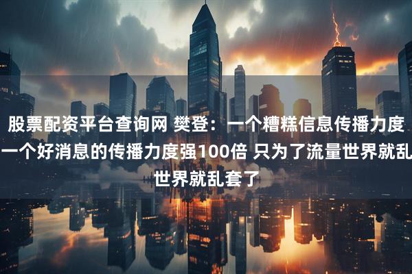股票配资平台查询网 樊登：一个糟糕信息传播力度要比一个好消息的传播力度强100倍 只为了流量世界就乱套了