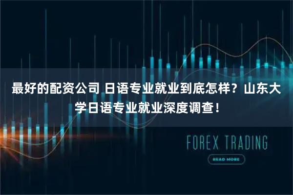 最好的配资公司 日语专业就业到底怎样？山东大学日语专业就业深度调查！
