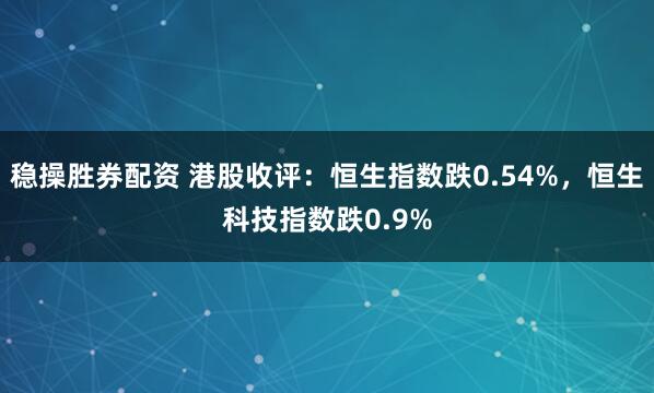 稳操胜券配资 港股收评：恒生指数跌0.54%，恒生科技指数跌0.9%