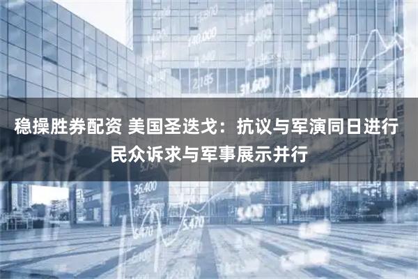 稳操胜券配资 美国圣迭戈：抗议与军演同日进行 民众诉求与军事展示并行