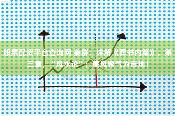 股票配资平台查询网 姜群：详解《葬书内篇》，第三章，“风水论”；藏风聚气为吉地！