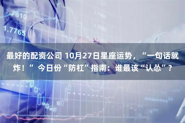 最好的配资公司 10月27日星座运势，“一句话就炸！” 今日份“防杠”指南：谁最该“认怂”？