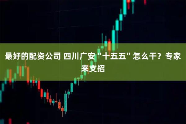 最好的配资公司 四川广安“十五五”怎么干？专家来支招