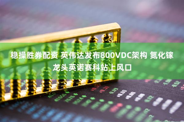 稳操胜券配资 英伟达发布800VDC架构 氮化镓龙头英诺赛科站上风口