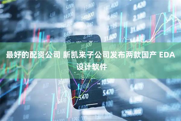 最好的配资公司 新凯来子公司发布两款国产 EDA 设计软件