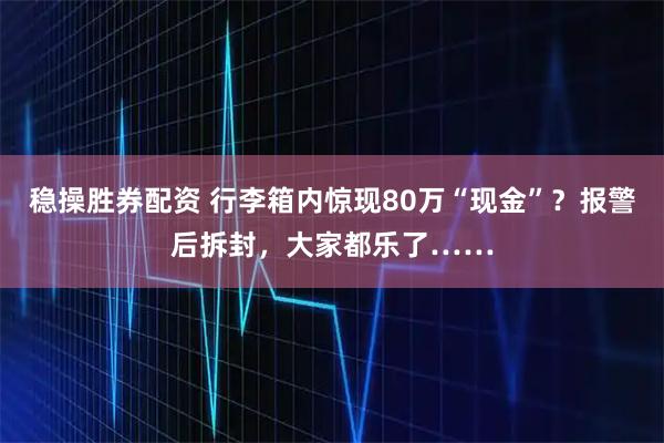 稳操胜券配资 行李箱内惊现80万“现金”？报警后拆封，大家都乐了……