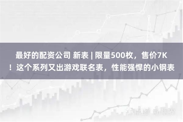 最好的配资公司 新表 | 限量500枚，售价7K！这个系列又出游戏联名表，性能强悍的小钢表