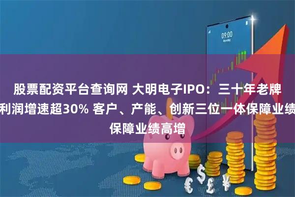 股票配资平台查询网 大明电子IPO：三十年老牌厂商利润增速超30% 客户、产能、创新三位一体保障业绩高增