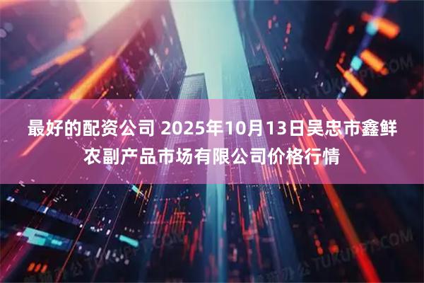 最好的配资公司 2025年10月13日吴忠市鑫鲜农副产品市场有限公司价格行情