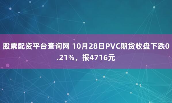 股票配资平台查询网 10月28日PVC期货收盘下跌0.21%，报4716元