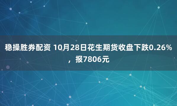 稳操胜券配资 10月28日花生期货收盘下跌0.26%，报7806元
