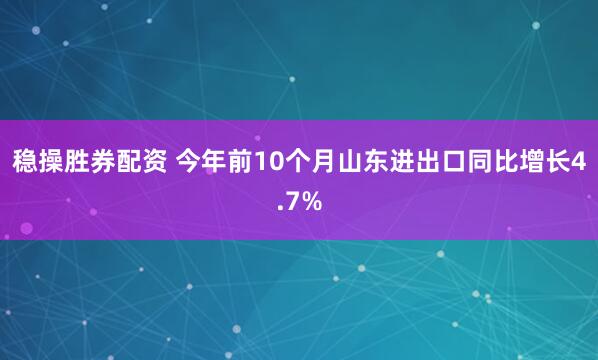 稳操胜券配资 今年前10个月山东进出口同比增长4.7%