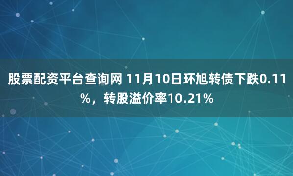 股票配资平台查询网 11月10日环旭转债下跌0.11%，转股溢价率10.21%