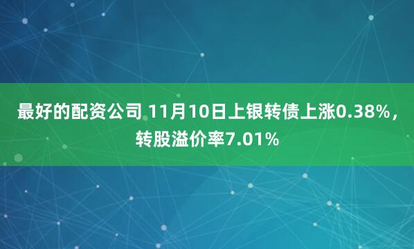 最好的配资公司 11月10日上银转债上涨0.38%，转股溢价率7.01%