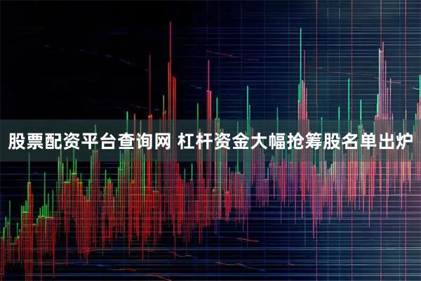 股票配资平台查询网 杠杆资金大幅抢筹股名单出炉