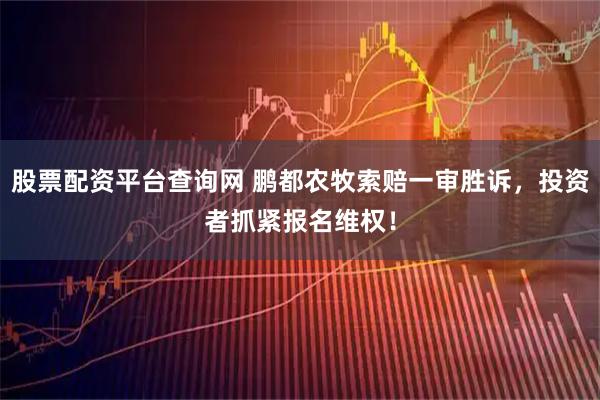 股票配资平台查询网 鹏都农牧索赔一审胜诉，投资者抓紧报名维权！