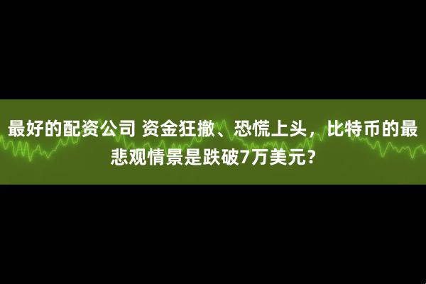 最好的配资公司 资金狂撤、恐慌上头，比特币的最悲观情景是跌破7万美元？