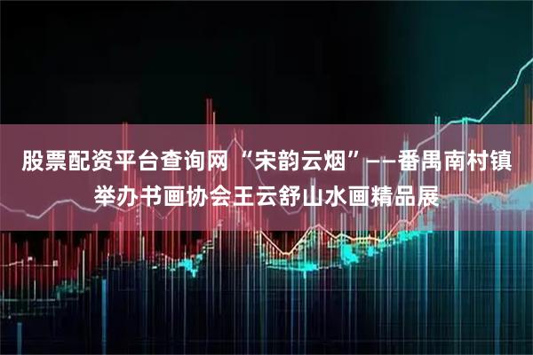 股票配资平台查询网 “宋韵云烟”——番禺南村镇举办书画协会王云舒山水画精品展