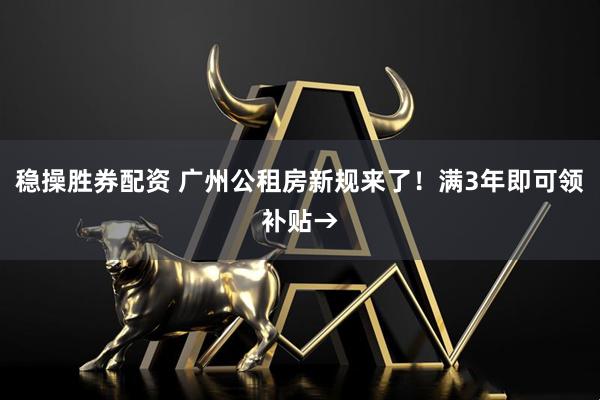 稳操胜券配资 广州公租房新规来了！满3年即可领补贴→