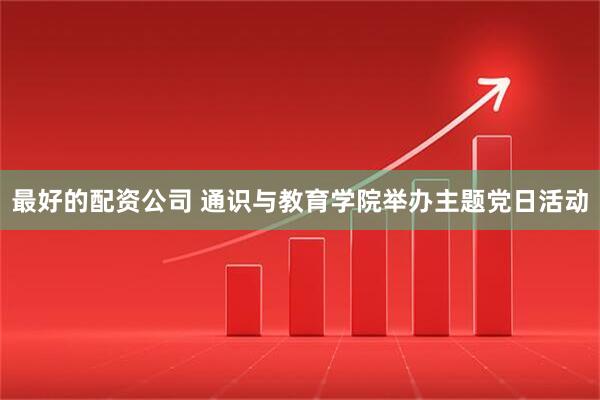 最好的配资公司 通识与教育学院举办主题党日活动