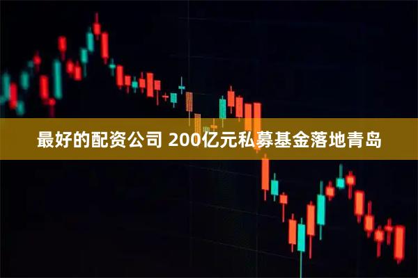 最好的配资公司 200亿元私募基金落地青岛
