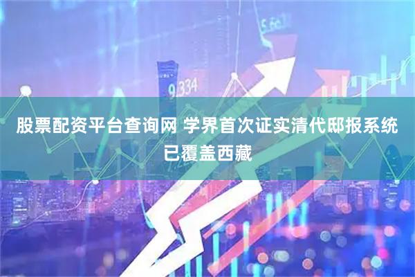 股票配资平台查询网 学界首次证实清代邸报系统已覆盖西藏