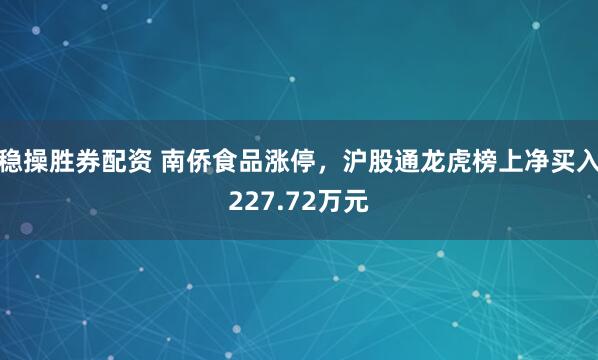 稳操胜券配资 南侨食品涨停，沪股通龙虎榜上净买入227.72万元