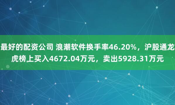 最好的配资公司 浪潮软件换手率46.20%,沪股通龙虎榜上买入4672.04万元,卖出5928.31万元