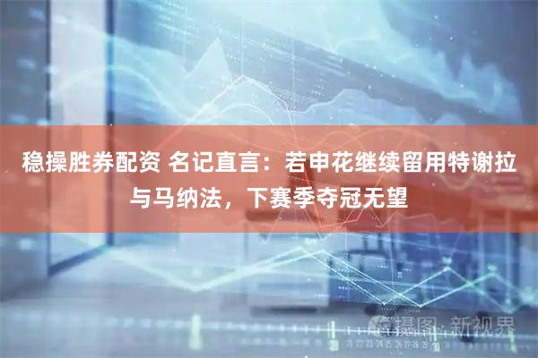 稳操胜券配资 名记直言:若申花继续留用特谢拉与马纳法,下赛季夺冠无望