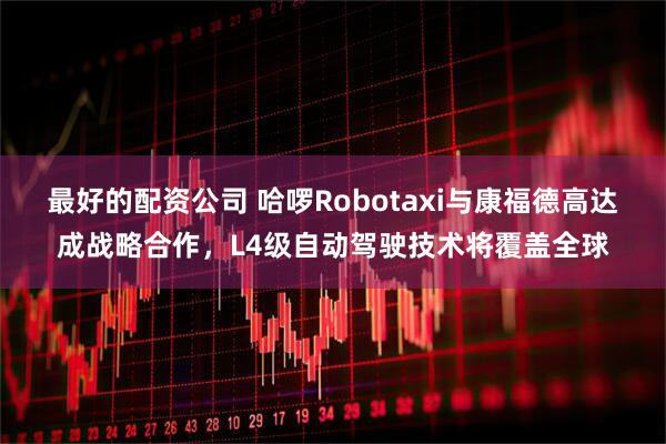 最好的配资公司 哈啰Robotaxi与康福德高达成战略合作,L4级自动驾驶技术将覆盖全球