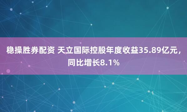 稳操胜券配资 天立国际控股年度收益35.89亿元,同比增长8.1%