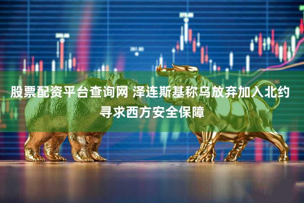 股票配资平台查询网 泽连斯基称乌放弃加入北约 寻求西方安全保障