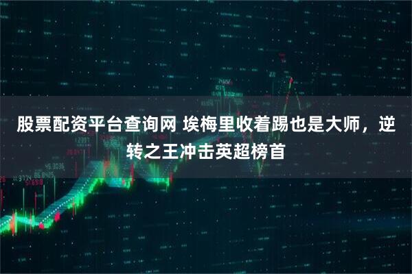 股票配资平台查询网 埃梅里收着踢也是大师，逆转之王冲击英超榜首