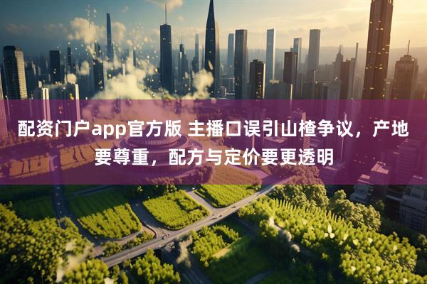 配资门户app官方版 主播口误引山楂争议，产地要尊重，配方与定价要更透明