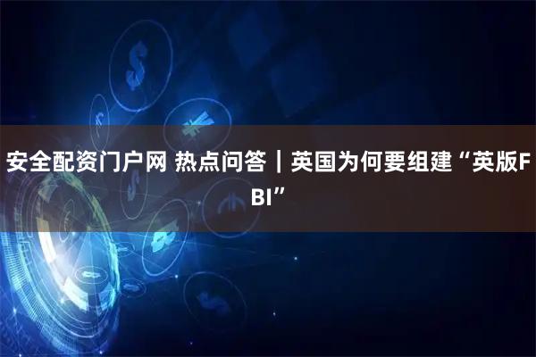 安全配资门户网 热点问答｜英国为何要组建“英版FBI”