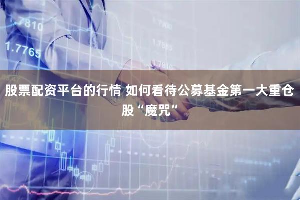 股票配资平台的行情 如何看待公募基金第一大重仓股“魔咒”