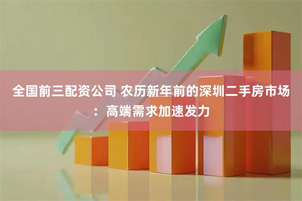 全国前三配资公司 农历新年前的深圳二手房市场：高端需求加速发力