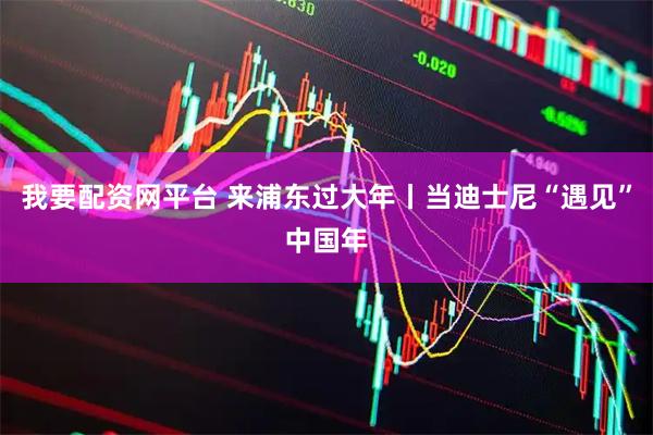 我要配资网平台 来浦东过大年丨当迪士尼“遇见”中国年