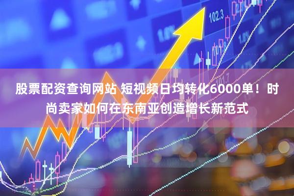 股票配资查询网站 短视频日均转化6000单！时尚卖家如何在东南亚创造增长新范式
