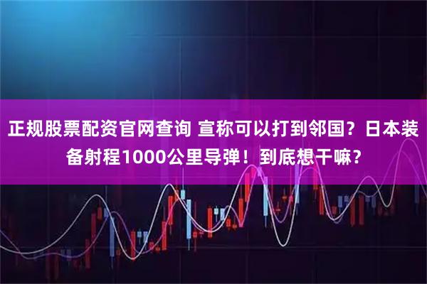 正规股票配资官网查询 宣称可以打到邻国?日本装备射程1000公里导弹!到底想干嘛?