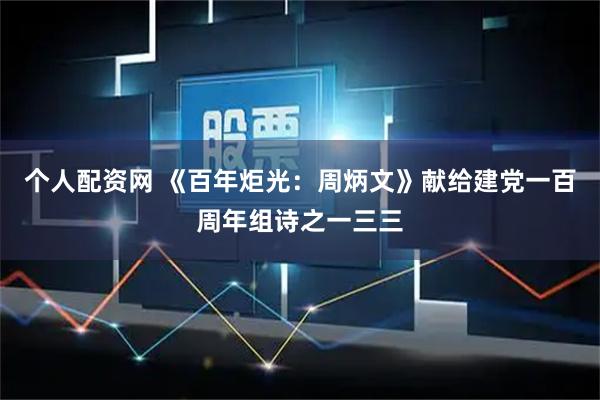 个人配资网 《百年炬光：周炳文》献给建党一百周年组诗之一三三