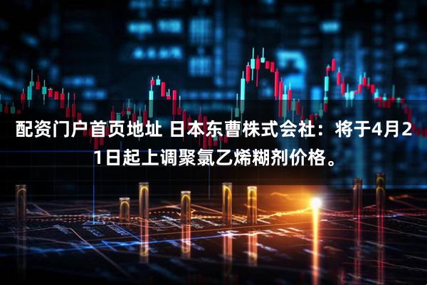 配资门户首页地址 日本东曹株式会社：将于4月21日起上调聚氯乙烯糊剂价格。