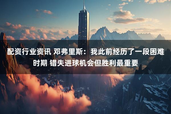 配资行业资讯 邓弗里斯:我此前经历了一段困难时期 错失进球机会但胜利最重要