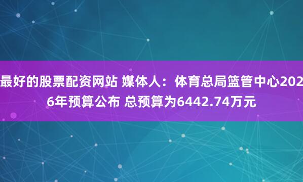 最好的股票配资网站 媒体人：体育总局篮管中心2026年预算公布 总预算为6442.74万元