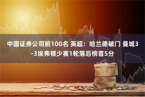 中国证券公司前100名 英超：哈兰德破门 曼城3-3埃弗顿少赛1轮落后榜首5分