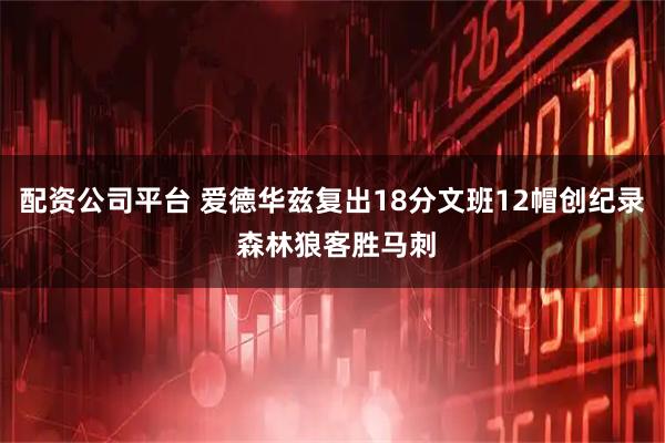 配资公司平台 爱德华兹复出18分文班12帽创纪录 森林狼客胜马刺