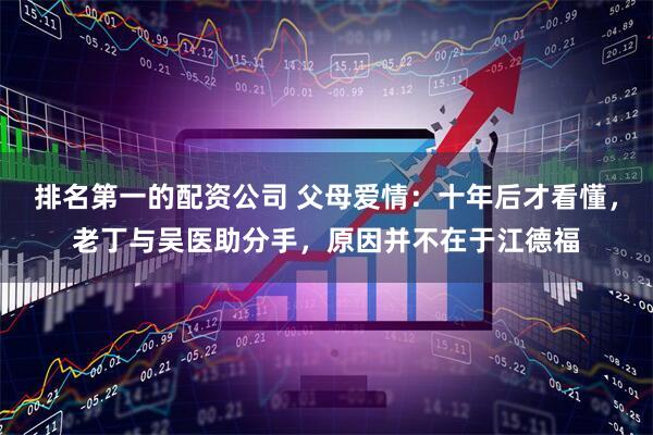 排名第一的配资公司 父母爱情：十年后才看懂，老丁与吴医助分手，原因并不在于江德福