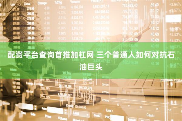 配资平台查询首推加杠网 三个普通人如何对抗石油巨头